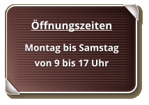 Öffnungszeiten Montag bis Samstag von 9 bis 17 Uhr