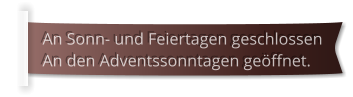 An Sonn- und Feiertagen geschlossen An den Adventssonntagen geöffnet.